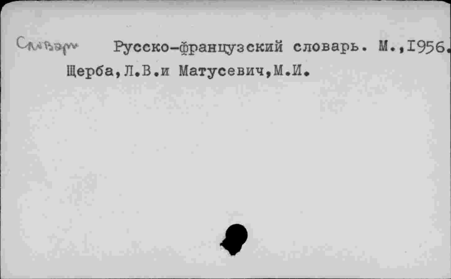 ﻿Русско-французский словарь. М.,1956
Щерба,Л.В.и Матусевич,М.И,